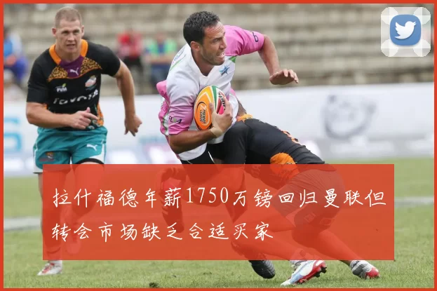 拉什福德年薪1750万镑回归曼联但转会市场缺乏合适买家
