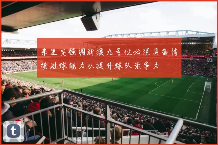 弗里克强调新援九号位必须具备持续进球能力以提升球队竞争力