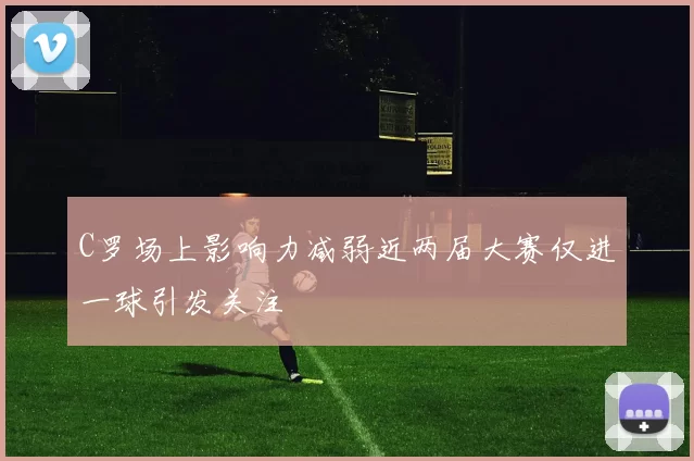 C罗场上影响力减弱近两届大赛仅进一球引发关注