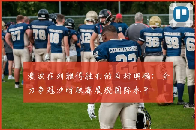 澳波在利雅得胜利的目标明确：全力争冠沙特联赛展现国际水平