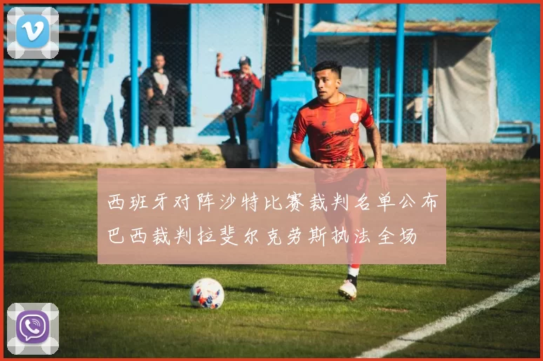 西班牙对阵沙特比赛裁判名单公布巴西裁判拉斐尔克劳斯执法全场