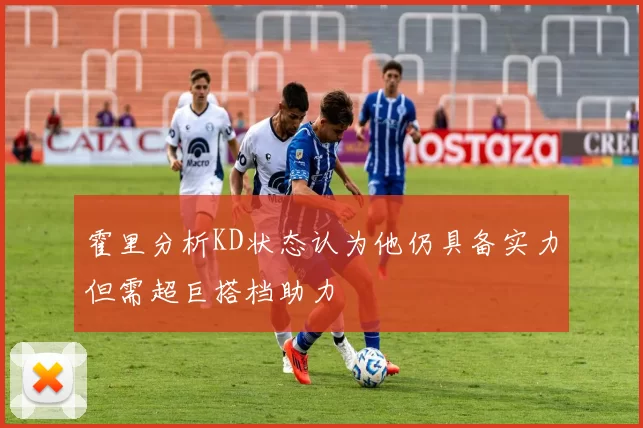 霍里分析KD状态认为他仍具备实力但需超巨搭档助力