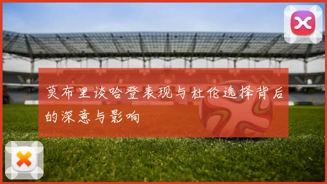 莫布里谈哈登表现与杜伦选择背后的深意与影响