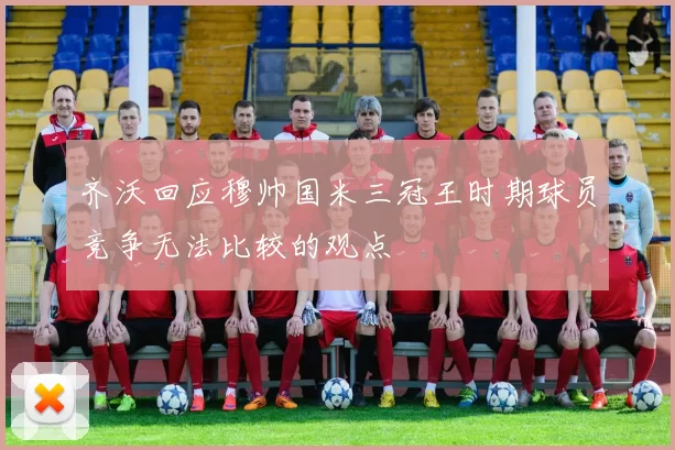 齐沃回应穆帅国米三冠王时期球员竞争无法比较的观点