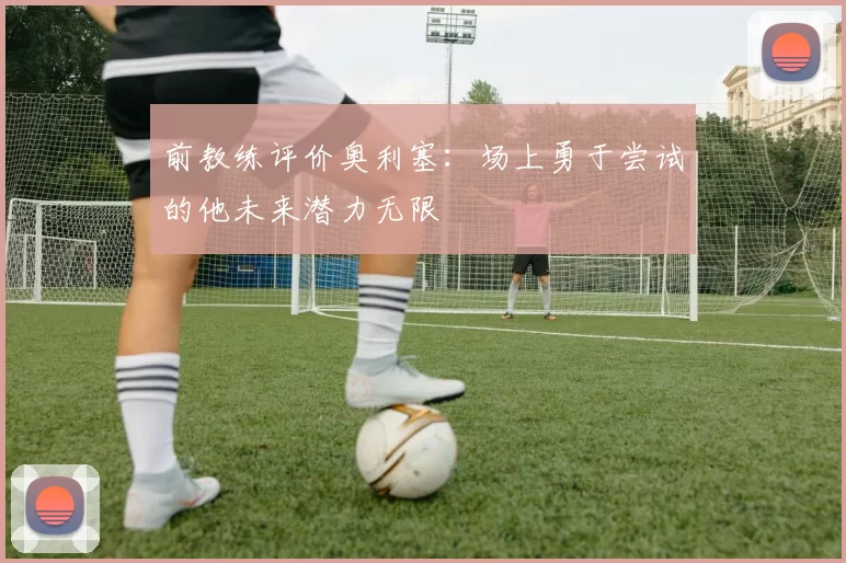 前教练评价奥利塞：场上勇于尝试的他未来潜力无限
