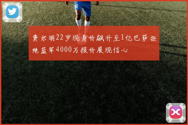 费尔明22岁现身价飙升至1亿巴萨拒绝蓝军4000万报价展现信心