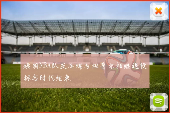 姚明NBA队友洛瑞与坦普尔相继退役标志时代结束