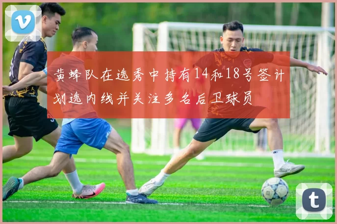黄蜂队在选秀中持有14和18号签计划选内线并关注多名后卫球员