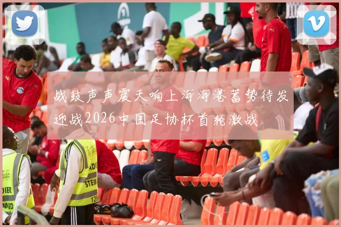 战鼓声声震天响上海海港蓄势待发迎战2026中国足协杯首轮激战