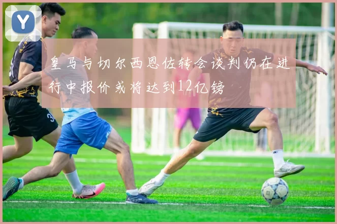 皇马与切尔西恩佐转会谈判仍在进行中报价或将达到12亿镑