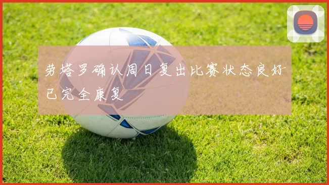 劳塔罗确认周日复出比赛状态良好已完全康复
