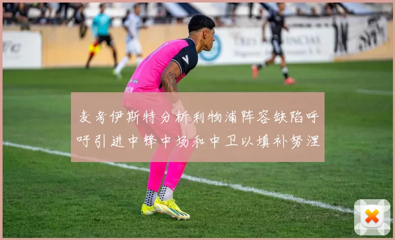 麦考伊斯特分析利物浦阵容缺陷呼吁引进中锋中场和中卫以填补努涅斯空缺
