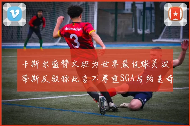 卡斯尔盛赞文班为世界最佳球员波蒂斯反驳称此言不尊重SGA与约基奇