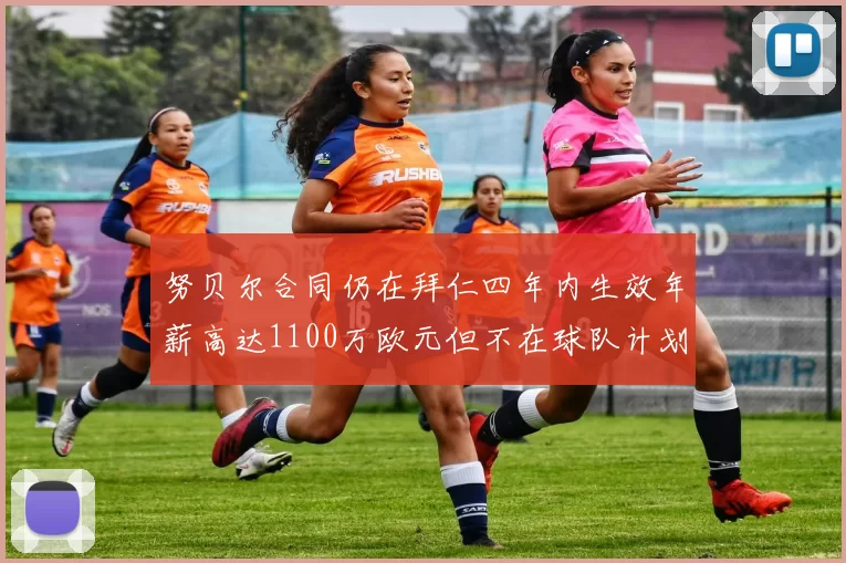 努贝尔合同仍在拜仁四年内生效年薪高达1100万欧元但不在球队计划中