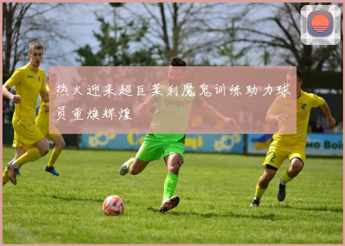 热火迎来超巨莱利魔鬼训练助力球员重焕辉煌