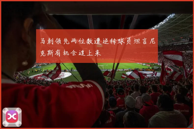马刺领先两位数遭逆转球员坦言尼克斯有机会追上来