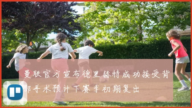 曼联官方宣布德里赫特成功接受背部手术预计下赛季初期复出