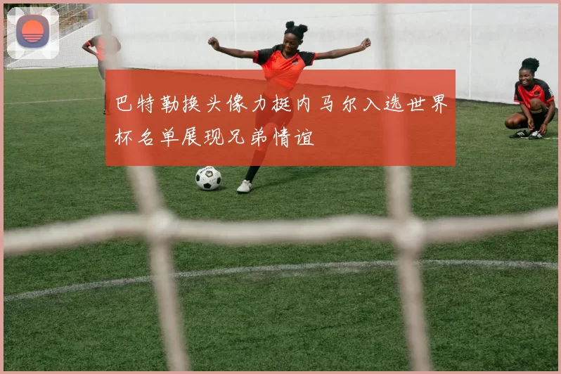 巴特勒换头像力挺内马尔入选世界杯名单展现兄弟情谊